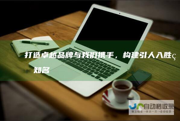 打造卓越品牌：与我们携手，构建引人入胜的知名网站